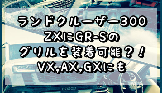 ランドクルーザー300 ZXにGR-Sのグリルを装着ができる？！ VX,AX,GXにもGR-Sのグリルを装着できそう。
