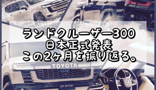 ランドクルーザー300日本正式発表 この2ヶ月を振り返る。