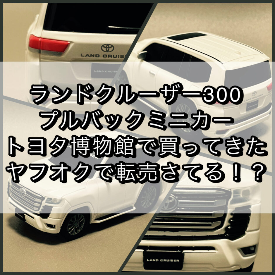 ランドクルーザー300 プルバックミニカー トヨタ博物館で買ってきた ヤフオクで転売さてる！？
