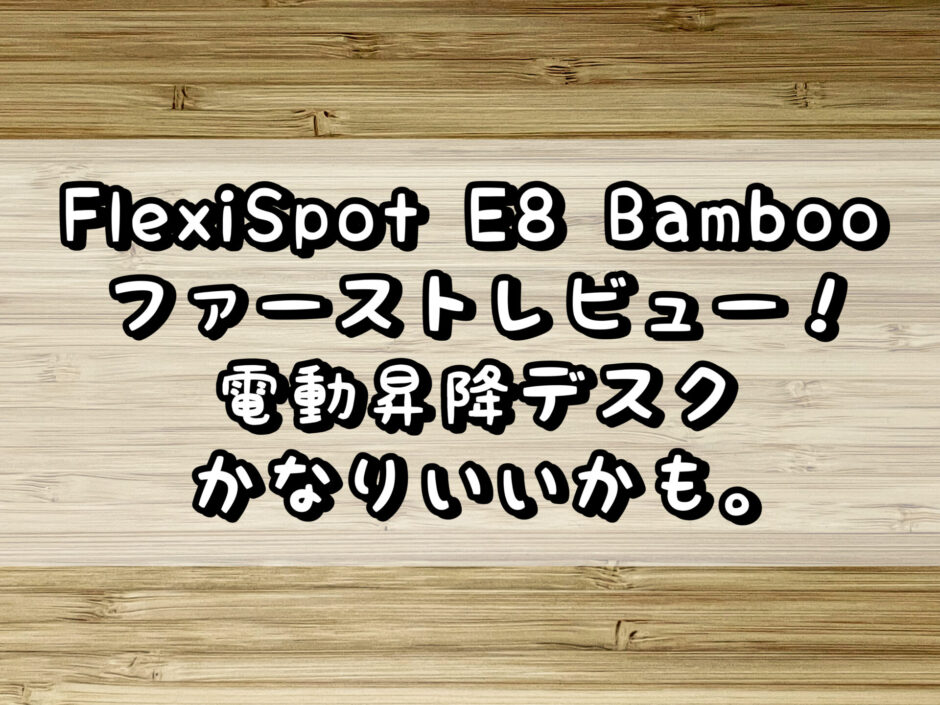 FlexiSpot E8 Bamboo ファーストレビュー！電動昇降デスクはかなりいいかも。